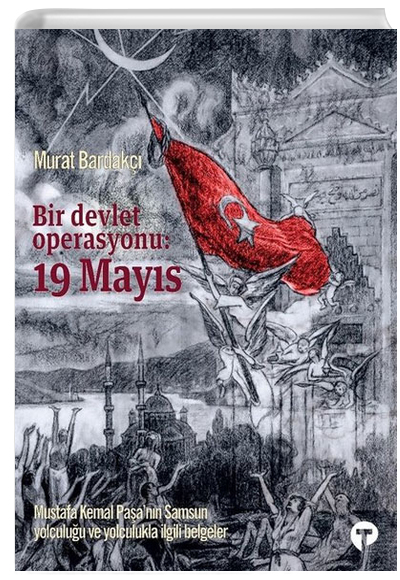 Bir Devlet Operasyonu 19 Mays Mustafa Kemal Paann Samsun Yolculuu ve Yolculukla lgili Belgeler Murat Bardak Turkuvaz Kitap